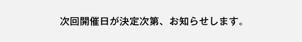 次回開催日が決定次第、お知らせします。